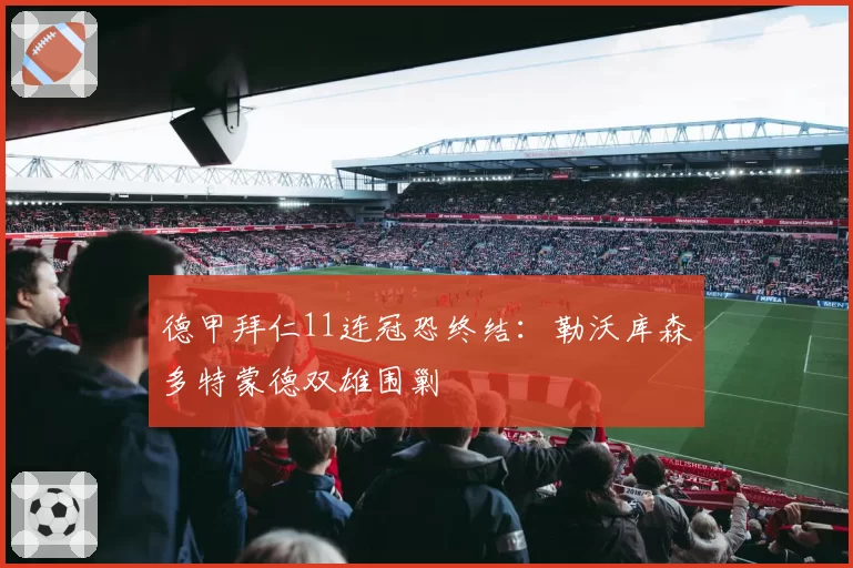 德甲拜仁11连冠恐终结：勒沃库森多特蒙德双雄围剿
