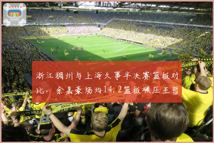 浙江稠州与上海久事半决赛篮板对比,余嘉豪场均14.2篮板碾压王哲林8.7篮板