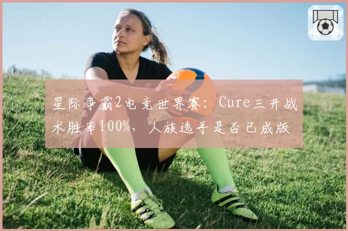 星际争霸2电竞世界赛:Cure三开战术胜率100%,人族选手是否已成版本答案?