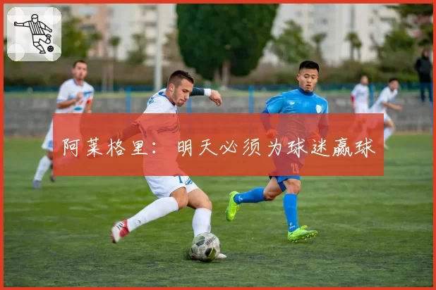 阿莱格里：明天必须为球迷赢球