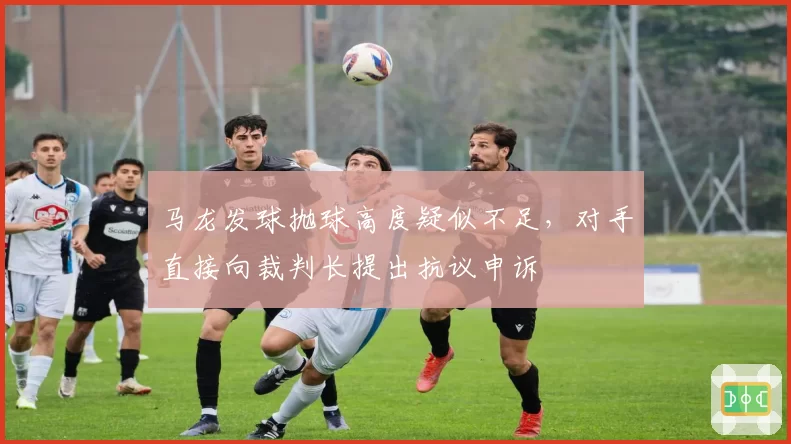 马龙发球抛球高度疑似不足，对手直接向裁判长提出抗议申诉