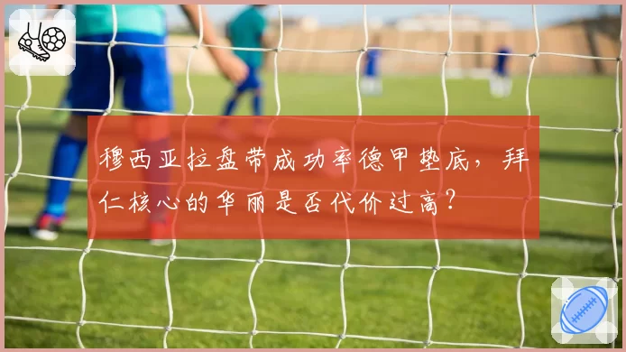 穆西亚拉盘带成功率德甲垫底，拜仁核心的华丽是否代价过高？