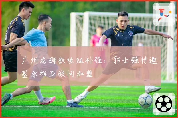 广州龙狮教练组补强，郭士强特邀塞尔维亚顾问加盟
