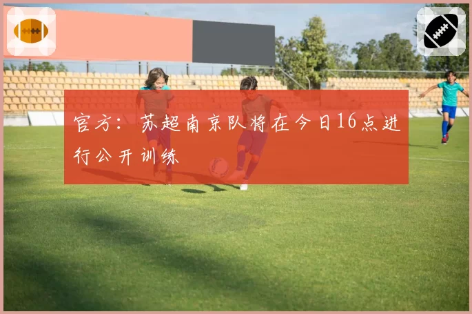 官方：苏超南京队将在今日16点进行公开训练