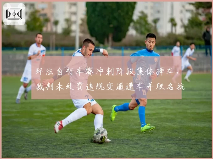 环法自行车赛冲刺阶段集体摔车,裁判未处罚违规变道遭车手联名抗议