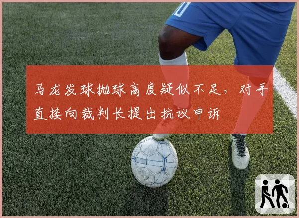 马龙发球抛球高度疑似不足，对手直接向裁判长提出抗议申诉