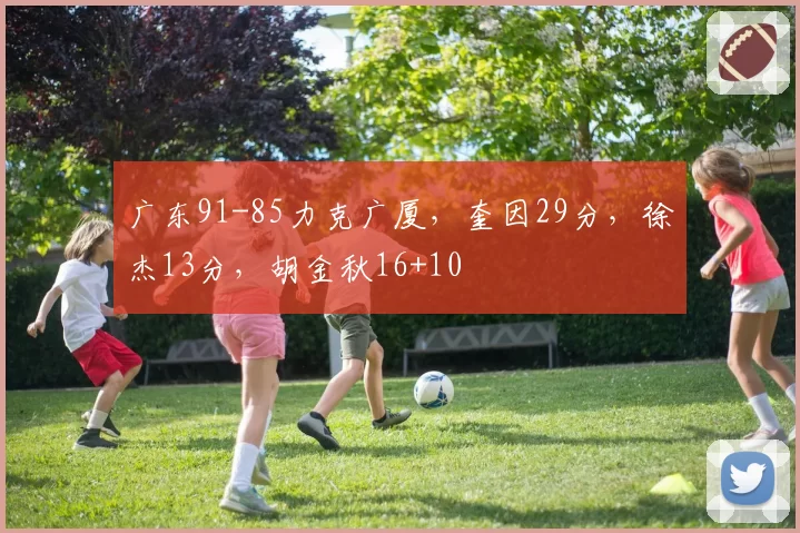 广东91-85力克广厦，奎因29分，徐杰13分，胡金秋16+10