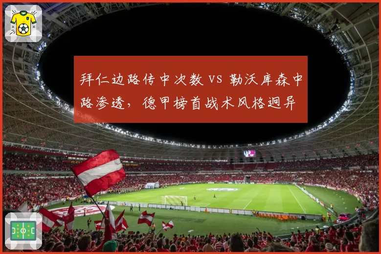 拜仁边路传中次数 vs 勒沃库森中路渗透,德甲榜首战术风格迥异