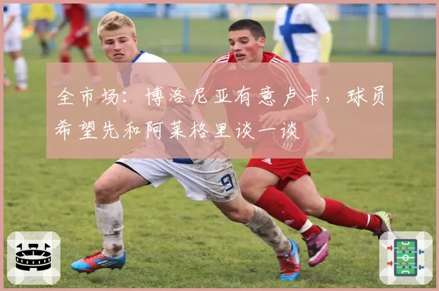全市场:博洛尼亚有意卢卡,球员希望先和阿莱格里谈一谈