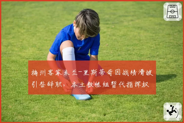 梅州客家米兰-里斯蒂奇因战绩滑坡引咎辞职，本土教练组暂代指挥权