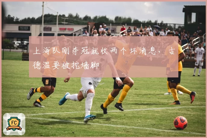 上海队刚夺冠就收两个坏消息,古德温要被挖墙脚