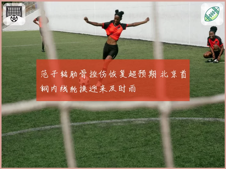 范子铭肋骨挫伤恢复超预期 北京首钢内线轮换迎来及时雨