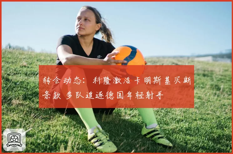 转会动态：科隆激活卡明斯基买断条款 多队追逐德国年轻射手