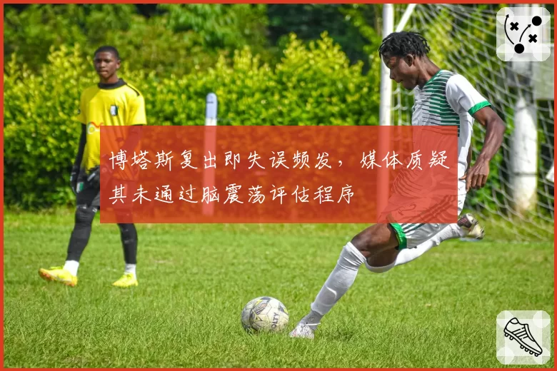 博塔斯复出即失误频发，媒体质疑其未通过脑震荡评估程序