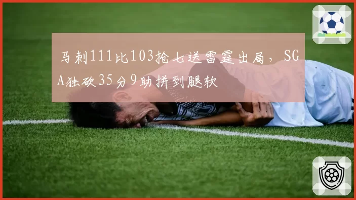 马刺111比103抢七送雷霆出局，SGA独砍35分9助拼到腿软