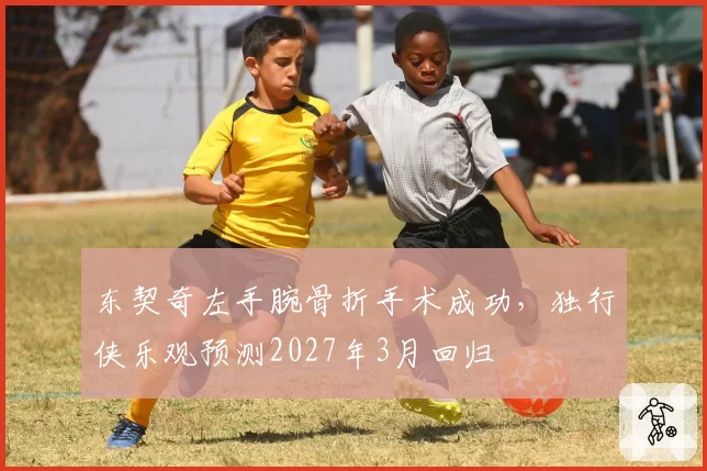 东契奇左手腕骨折手术成功，独行侠乐观预测2027年3月回归