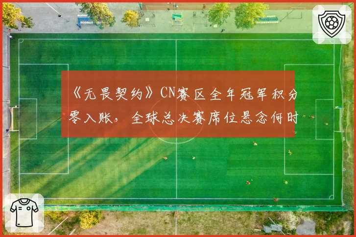 《无畏契约》CN赛区全年冠军积分零入账，全球总决赛席位悬念何时破解？