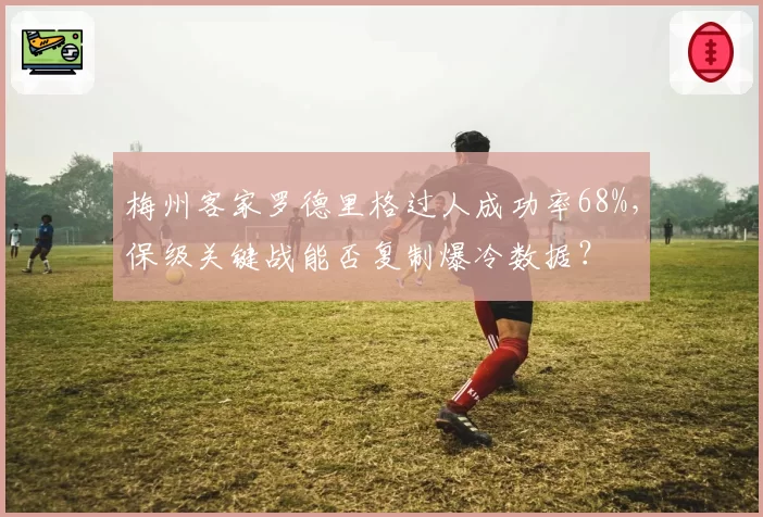 梅州客家罗德里格过人成功率68%，保级关键战能否复制爆冷数据？