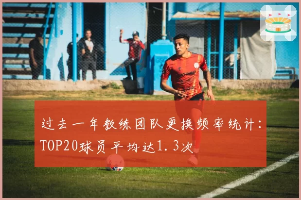 过去一年教练团队更换频率统计：TOP20球员平均达1.3次