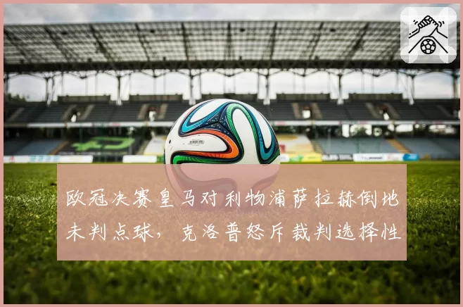 欧冠决赛皇马对利物浦萨拉赫倒地未判点球,克洛普怒斥裁判选择性执法