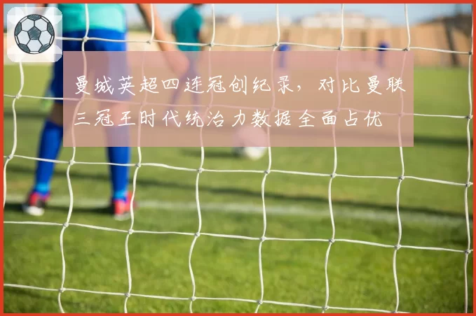 曼城英超四连冠创纪录，对比曼联三冠王时代统治力数据全面占优
